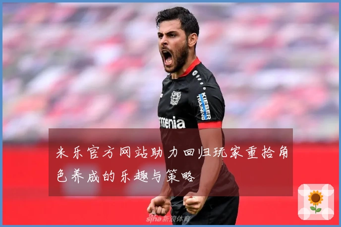 米乐官方网站助力回归玩家重拾角色养成的乐趣与策略