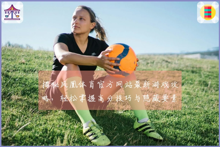 揭秘凤凰体育官方网站最新游戏攻略，轻松掌握高分技巧与隐藏要素！