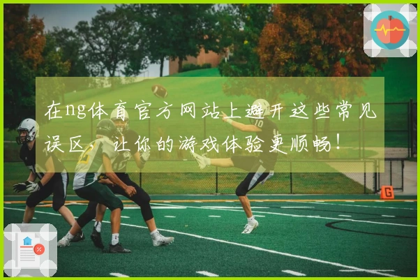 在ng体育官方网站上避开这些常见误区，让你的游戏体验更顺畅！