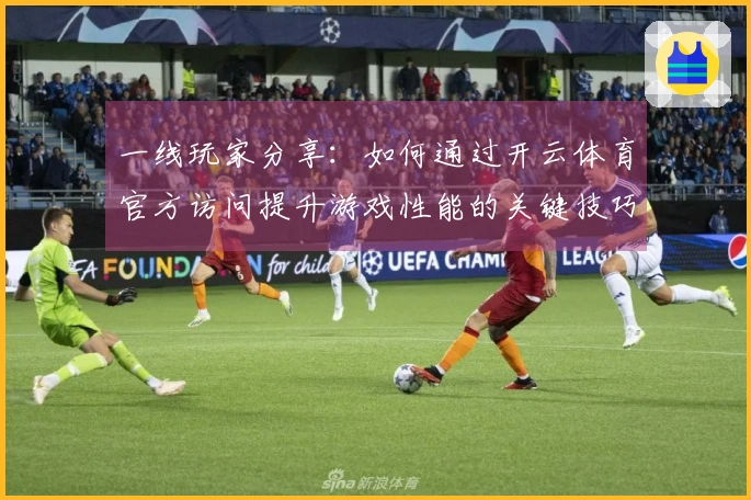 一线玩家分享：如何通过开云体育官方访问提升游戏性能的关键技巧