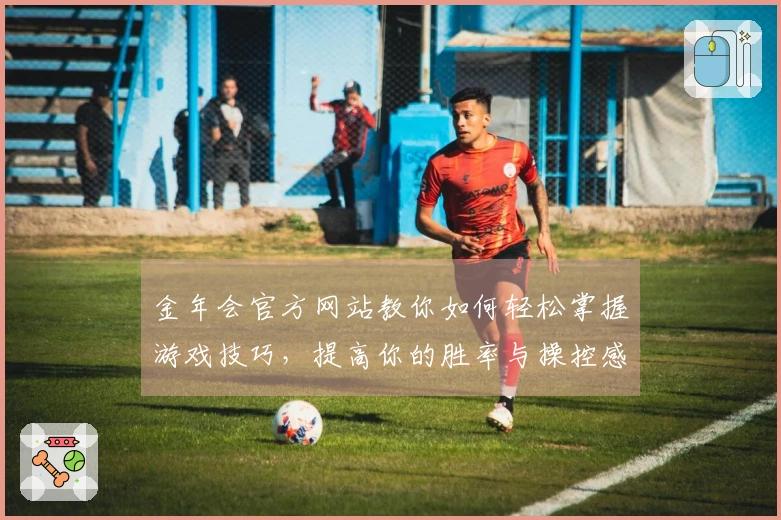 金年会官方网站教你如何轻松掌握游戏技巧，提高你的胜率与操控感