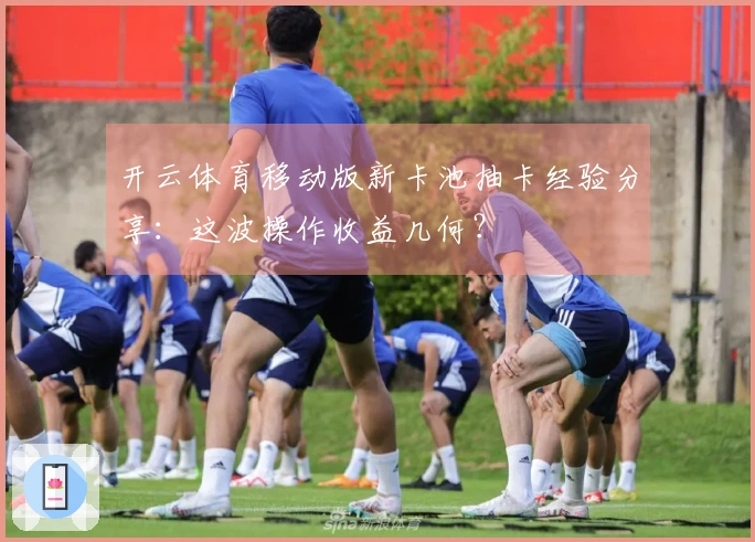 开云体育移动版新卡池抽卡经验分享：这波操作收益几何？