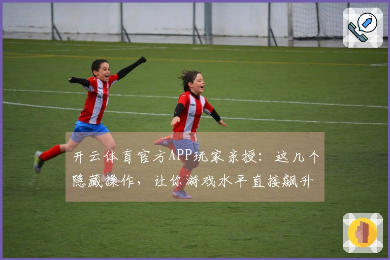 开云体育官方APP玩家亲授：这几个隐藏操作，让你游戏水平直接飙升