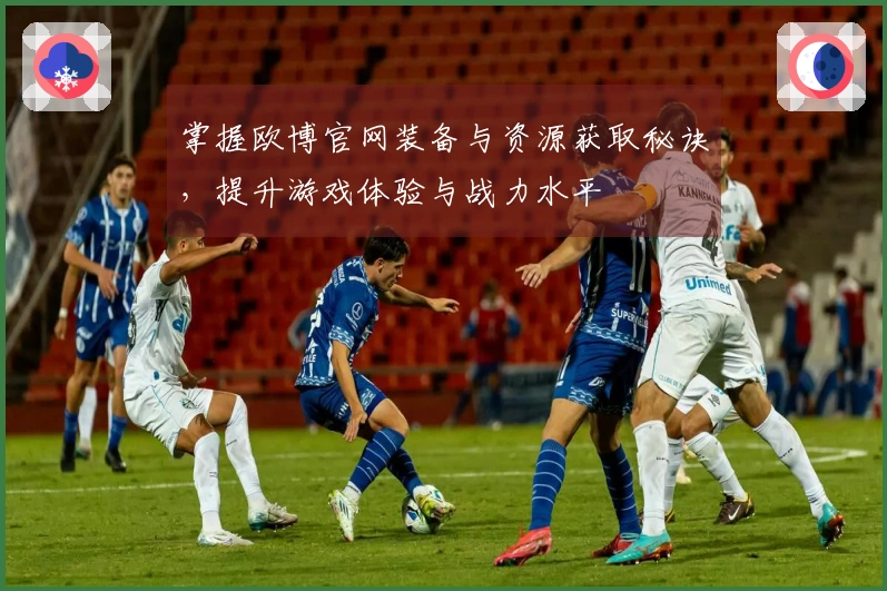 掌握欧博官网装备与资源获取秘诀，提升游戏体验与战力水平