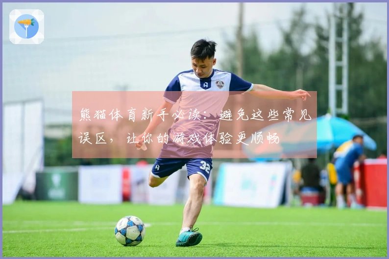 熊猫体育新手必读：避免这些常见误区，让你的游戏体验更顺畅