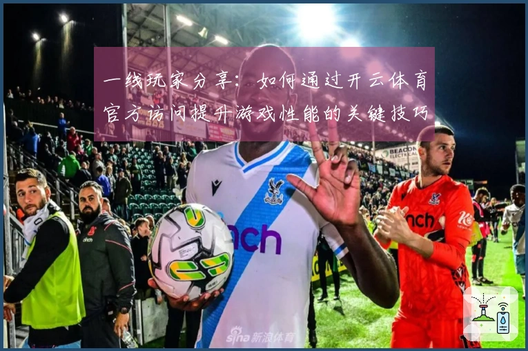 一线玩家分享：如何通过开云体育官方访问提升游戏性能的关键技巧