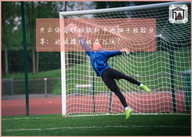 开云体育移动版新卡池抽卡经验分享：这波操作收益几何？