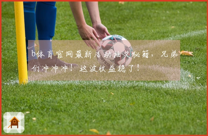 b体育官网最新活动抽奖秘籍，兄弟们冲冲冲！这波收益稳了！