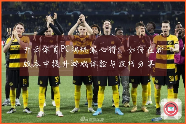 开云体育PC端玩家心得：如何在新版本中提升游戏体验与技巧分享