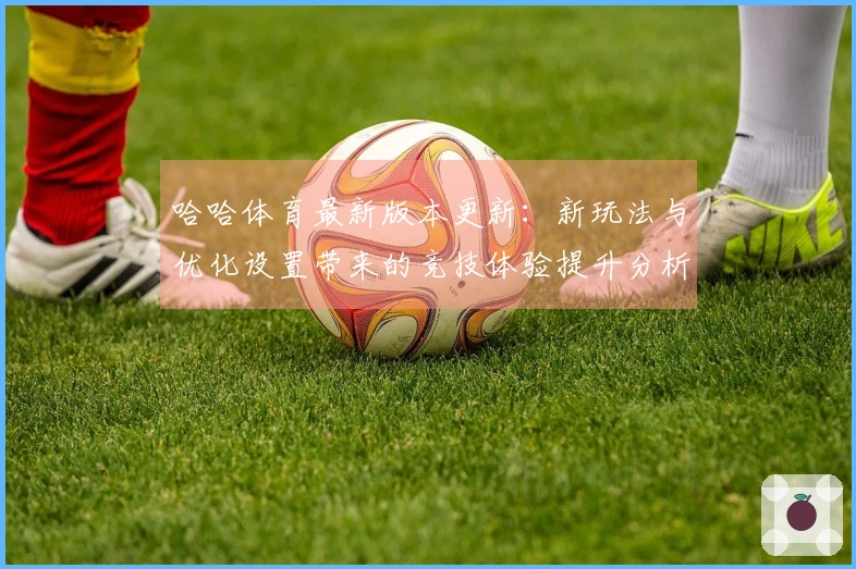 哈哈体育最新版本更新：新玩法与优化设置带来的竞技体验提升分析