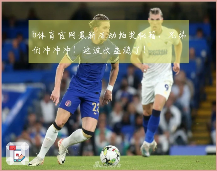 b体育官网最新活动抽奖秘籍，兄弟们冲冲冲！这波收益稳了！