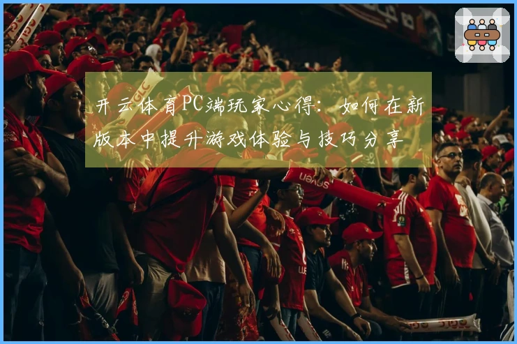 开云体育PC端玩家心得：如何在新版本中提升游戏体验与技巧分享