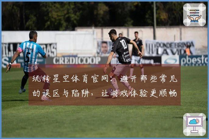 玩转星空体育官网：避开那些常见的误区与陷阱，让游戏体验更顺畅