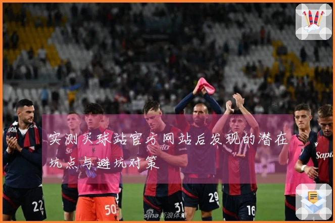 实测买球站官方网站后发现的潜在坑点与避坑对策