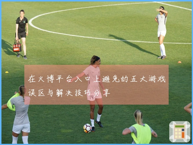 在火博平台入口上避免的五大游戏误区与解决技巧分享