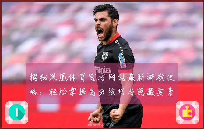 揭秘凤凰体育官方网站最新游戏攻略，轻松掌握高分技巧与隐藏要素！